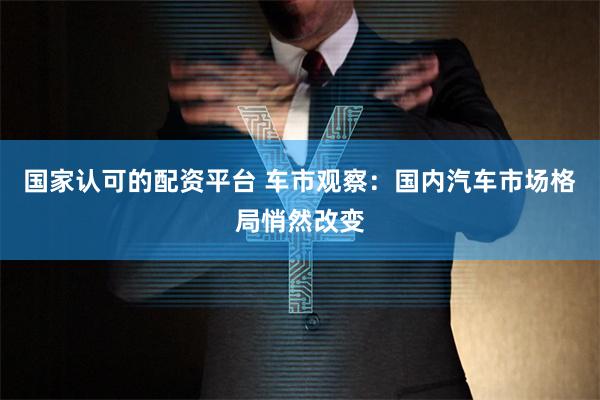 国家认可的配资平台 车市观察：国内汽车市场格局悄然改变