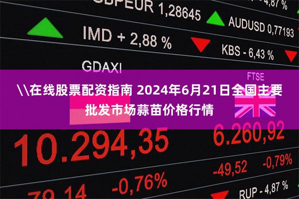 \在线股票配资指南 2024年6月21日全国主要批发市场蒜苗价格行情