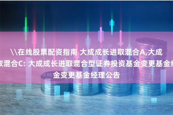\在线股票配资指南 大成成长进取混合A,大成成长进取混合C: 大成成长进取混合型证券投资基金变更基金经理公告