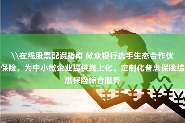 \在线股票配资指南 微众银行携手生态合作伙伴众安保险，为中小微企业提供线上化、定制化普惠保险综合服务
