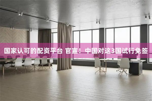 国家认可的配资平台 官宣！中国对这3国试行免签