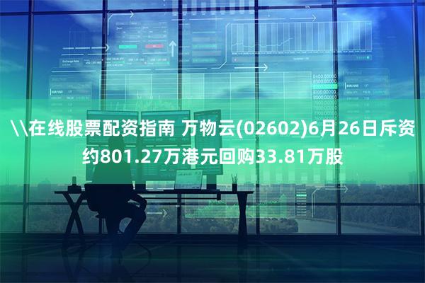 \在线股票配资指南 万物云(02602)6月26日斥资约801.27万港元回购33.81万股