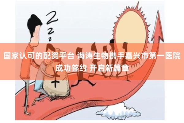 国家认可的配资平台 海涛生物携手嘉兴市第一医院成功签约 开启新篇章