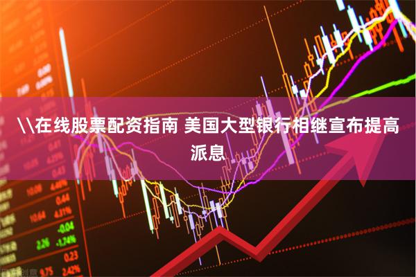 \在线股票配资指南 美国大型银行相继宣布提高派息