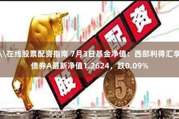 \在线股票配资指南 7月3日基金净值：西部利得汇享债券A最新净值1.2624，跌0.09%