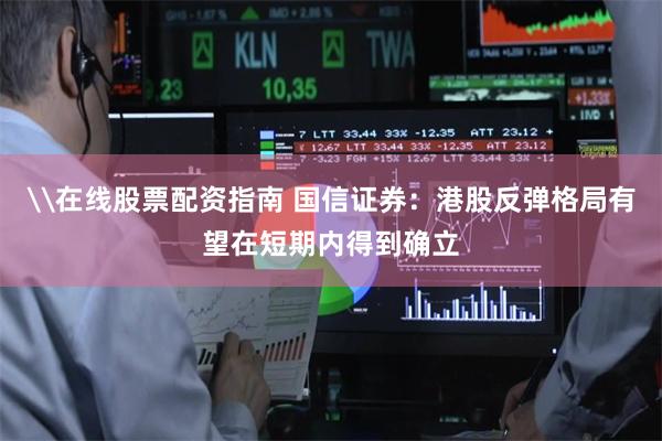 \在线股票配资指南 国信证券：港股反弹格局有望在短期内得到确立