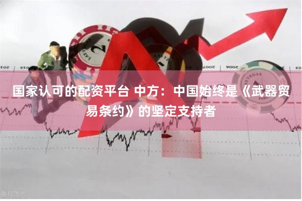 国家认可的配资平台 中方：中国始终是《武器贸易条约》的坚定支持者