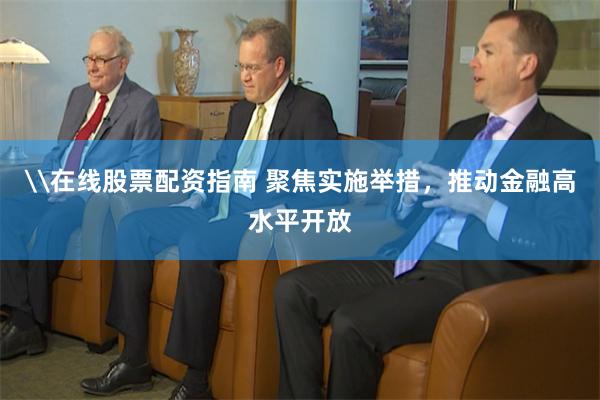 \在线股票配资指南 聚焦实施举措，推动金融高水平开放