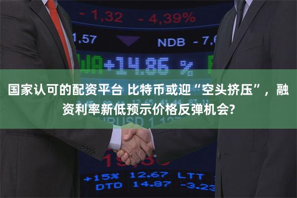 国家认可的配资平台 比特币或迎“空头挤压”，融资利率新低预示价格反弹机会?