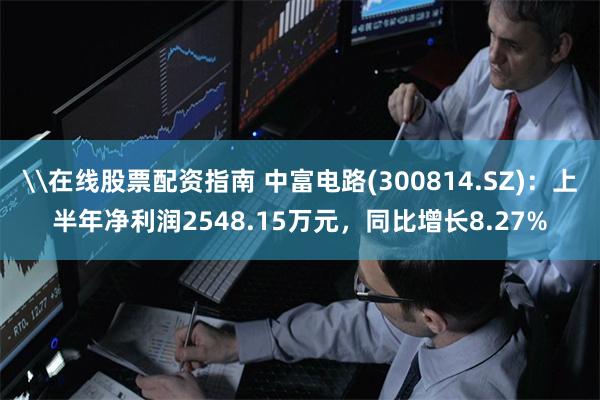 \在线股票配资指南 中富电路(300814.SZ)：上半年净利润2548.15万元，同比增长8.27%