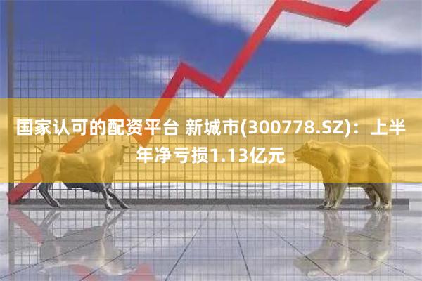 国家认可的配资平台 新城市(300778.SZ)：上半年净亏损1.13亿元