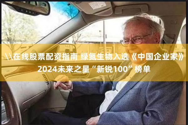 \在线股票配资指南 绿氮生物入选《中国企业家》2024未来之星“新锐100”榜单