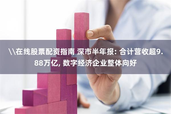 \在线股票配资指南 深市半年报: 合计营收超9.88万亿, 数字经济企业整体向好