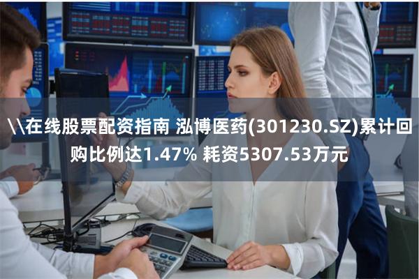 \在线股票配资指南 泓博医药(301230.SZ)累计回购比例达1.47% 耗资5307.53万元