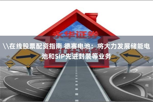 \在线股票配资指南 德赛电池：将大力发展储能电池和SIP先进封装等业务