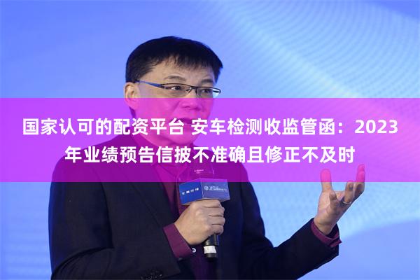 国家认可的配资平台 安车检测收监管函：2023年业绩预告信披不准确且修正不及时