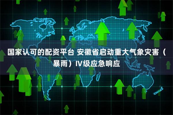 国家认可的配资平台 安徽省启动重大气象灾害（暴雨）Ⅳ级应急响应
