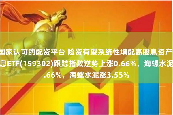 国家认可的配资平台 险资有望系统性增配高股息资产！港股高股息ETF(159302)跟踪指数逆势上涨0.66%，海螺水泥涨3.55%