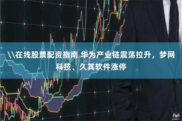 \在线股票配资指南 华为产业链震荡拉升，梦网科技、久其软件涨停