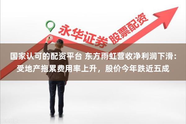 国家认可的配资平台 东方雨虹营收净利润下滑：受地产拖累费用率上升，股价今年跌近五成