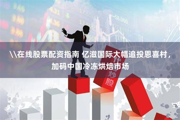 \在线股票配资指南 亿滋国际大幅追投恩喜村，加码中国冷冻烘焙市场