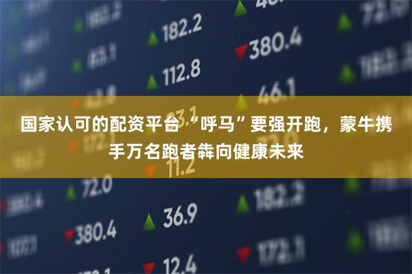 国家认可的配资平台 “呼马”要强开跑，蒙牛携手万名跑者犇向健康未来