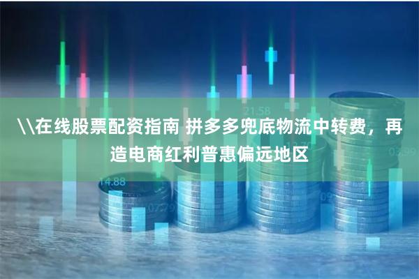 \在线股票配资指南 拼多多兜底物流中转费，再造电商红利普惠偏远地区