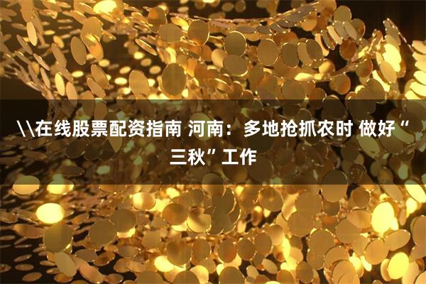 \在线股票配资指南 河南：多地抢抓农时 做好“三秋”工作