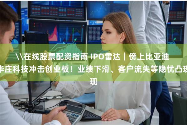 \在线股票配资指南 IPO雷达｜傍上比亚迪 华庄科技冲击创业板！业绩下滑、客户流失等隐忧凸现