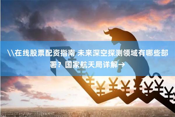 \在线股票配资指南 未来深空探测领域有哪些部署？国家航天局详解→