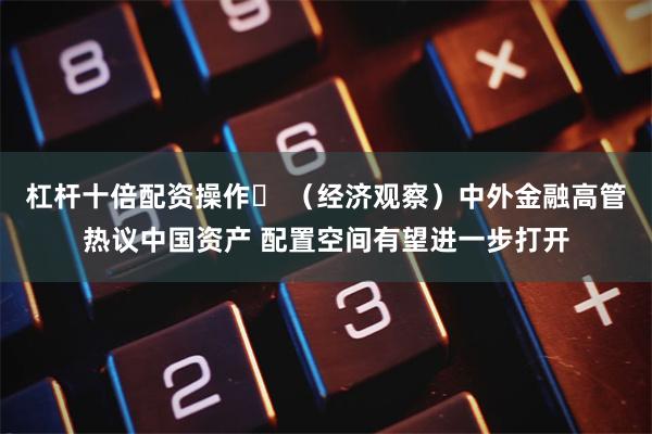 杠杆十倍配资操作	 （经济观察）中外金融高管热议中国资产 配置空间有望进一步打开