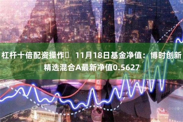杠杆十倍配资操作	 11月18日基金净值：博时创新精选混合A最新净值0.5627