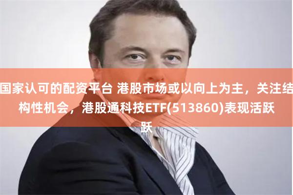 国家认可的配资平台 港股市场或以向上为主，关注结构性机会，港股通科技ETF(513860)表现活跃