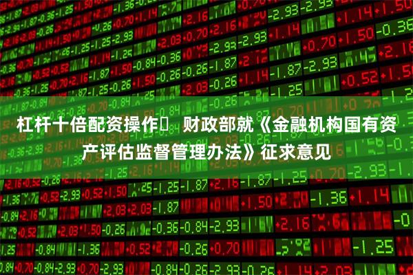 杠杆十倍配资操作	 财政部就《金融机构国有资产评估监督管理办法》征求意见