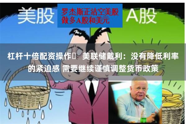 杠杆十倍配资操作	 美联储戴利：没有降低利率的紧迫感 需要继续谨慎调整货币政策
