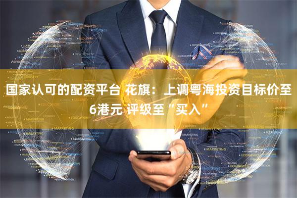 国家认可的配资平台 花旗：上调粤海投资目标价至6港元 评级至“买入”