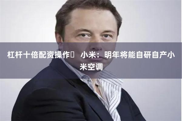 杠杆十倍配资操作	 小米：明年将能自研自产小米空调