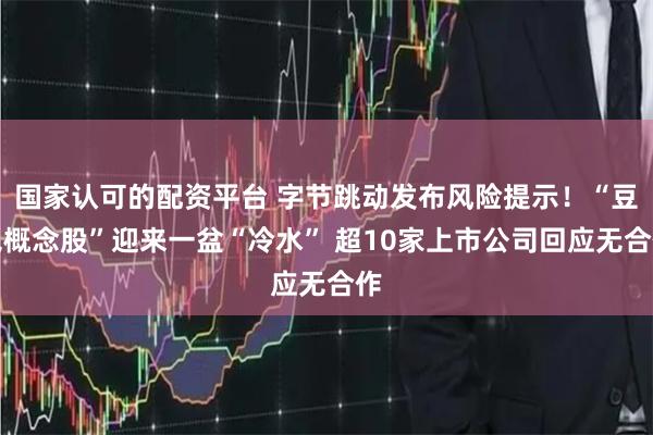 国家认可的配资平台 字节跳动发布风险提示！“豆包概念股”迎来一盆“冷水” 超10家上市公司回应无合作
