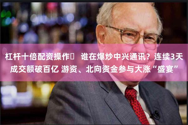 杠杆十倍配资操作	 谁在爆炒中兴通讯？连续3天成交额破百亿 游资、北向资金参与大涨“盛宴”
