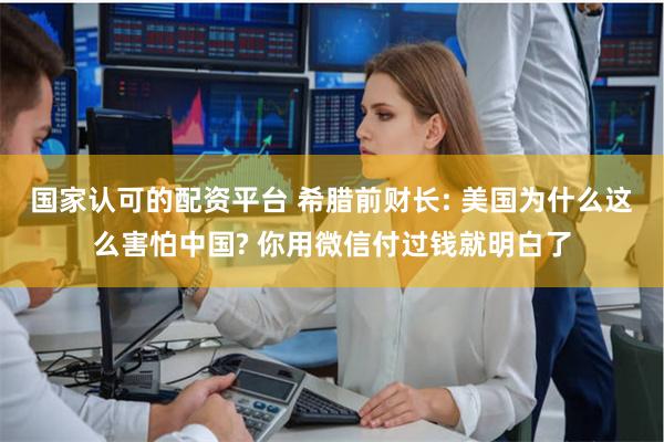 国家认可的配资平台 希腊前财长: 美国为什么这么害怕中国? 你用微信付过钱就明白了