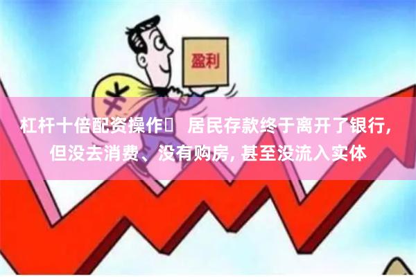 杠杆十倍配资操作	 居民存款终于离开了银行, 但没去消费、没有购房, 甚至没流入实体