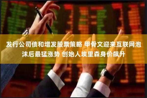 发行公司债和增发股票策略 甲骨文迎来互联网泡沫后最猛涨势 创始人埃里森身价飙升