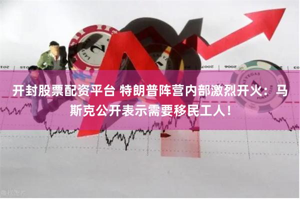 开封股票配资平台 特朗普阵营内部激烈开火：马斯克公开表示需要移民工人！
